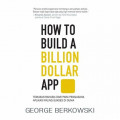 How to Build A Billion Dollar APP: Temukan rahasia dari para pengusaha aplikasi paling suskes di dunia